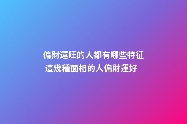 偏財運旺的人都有哪些特征 這幾種面相的人偏財運好